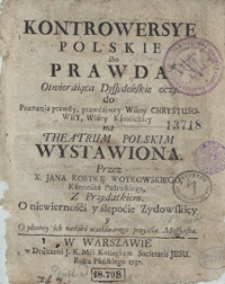 Kontrowersye Polskie abo Prawda Otwieraiąca Dyssydeńskie oczy do Poznania prawdy, prawdziwey Wiary Chrystusowey, Wiary Katolickiey na Theatrum Polskim Wystawiona [...]. Z Przydatkiem O niewierności y ślepocie Zydowskiey y O płonney ich nadziei oczekiwanego przyścia Messyasza