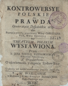 Kontrowersye Polskie abo Prawda Otwieraiąca Dyssydeńskie oczy do Poznania prawdy, prawdziwey Wiary Chrystusowey, Wiary Katolickiey na Theatrum Polskim Wystawiona [...]. Z Przydatkiem O niewierności y ślepocie Zydowskiey y O płonney ich nadziei oczekiwanego przyścia Messyasza