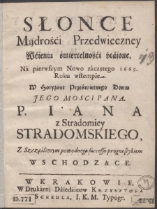 Słońce Mądrośći Przedwieczney Wćieniu śmiertelnośći vtáione. Ná pierwszym Nowo záczętego 1669. Roku wstempie. W Horyzont Prześwietnego Domu Jego Mosci Pana. P. Iana z Stradomiey Stradomskiego, Z Szczęśliwym powodnego successu prognostykiem Wschodzące
