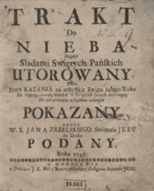 Trakt Do Nieba Niegdyś Sladami Swiętych Pańskich Utorowany Przez Kazania na wszystkie Swięta całego Roku Na większą chwałę Boga w Swiętych swoich dziwnego, Do naśladowania wszystkim wiernym Pokazany [...]