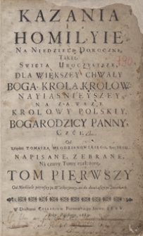 Kazania I Homilyie Na Niedziele Doroczne Także Swięta Uroczystsze Dla Większey Chwały Boga, Krola Krolow [...] Napisane [...]. T. 1-2