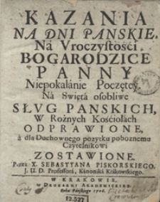 Kazania Na Dni Panskie, Na Uroczystości Bogarodzice Panny Niepokalanie Poczętey Na Swięta osobliwe Sług Panskich W Rożnych Kościołach Odprawione a dla Duchownego pozytku poboznemu Czytelnikowi Zostawione [...]. [Cz. 1-3]