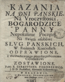 Kazania Na Dni Panskie, Na Uroczystości Bogarodzice Panny Niepokalanie Poczętey Na Swięta osobliwe Sług Panskich W Rożnych Kościołach Odprawione a dla Duchownego pozytku poboznemu Czytelnikowi Zostawione [...]. [Cz. 1-3]