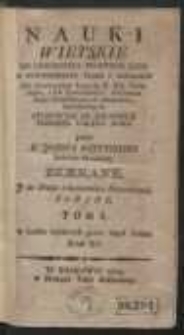 Nauki wieyskie do oświecenia prostego ludu w powinnosciach wiary i obyczaiow : dla łatwieyszey wygody JJ. XX. Pasterz&oacute;w, i Ich Pomocnik&oacute;w, służeniem Dusz Chrystusowych zbawieniu, zatrudnionych. Tom I