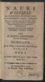Nauki wieyskie do oświecenia prostego ludu w powinnosciach wiary i obyczaiow : dla łatwieyszey wygody JJ. XX. Pasterzów, i Ich Pomocników, służeniem Dusz Chrystusowych zbawieniu, zatrudnionych. Tom I