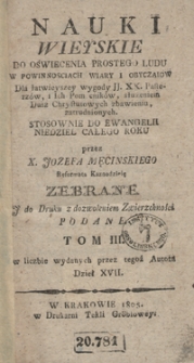 Nauki wieyskie do oświecenia prostego ludu w powinnosciach wiary i obyczaiow : dla łatwieyszey wygody JJ. XX. Pasterzów, i Ich Pomocników, służeniem Dusz Chrystusowych zbawieniu, zatrudnionych. Tom III