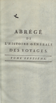 Abrégé De L’Histoire Générale Des Voyages : Contenant Ce qu’il y a de plus remarquable, de plus utile et de mieux avéré dans les Pays où les Voyageurs ont pénétré; les moeurs des Habitants, la Religion, les Usages, Arts et Sciences, Commerce, Manufactures; enrichie de Cartes géographiques et de figures [...]. T. 7