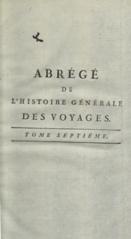 Abrégé De L’Histoire Générale Des Voyages : Contenant Ce qu’il y a de plus remarquable, de plus utile et de mieux avéré dans les Pays où les Voyageurs ont pénétré; les moeurs des Habitants, la Religion, les Usages, Arts et Sciences, Commerce, Manufactures; enrichie de Cartes géographiques et de figures [...]. T. 7