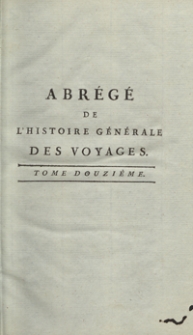 Abrégé De L’Histoire Générale Des Voyages : Contenant Ce qu’il y a de plus remarquable, de plus utile et de mieux avéré dans les Pays où les Voyageurs ont pénétré; les moeurs des Habitants, la Religion, les Usages, Arts et Sciences, Commerce, Manufactures; enrichie de Cartes géographiques et de figures [...]. T. 12