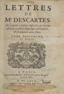 Lettres De M[onsieu]r Descartes O&ugrave; il r&eacute;pond &agrave; plusieurs difficultez qui luy ont est&eacute; propos&eacute;es sur la Dioptrique, la Geometrie et sur plusieurs autres sujets. T. 3