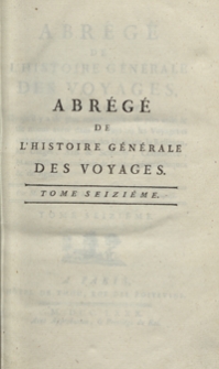 Abrégé De L’Histoire Générale Des Voyages : Contenant Ce qu’il y a de plus remarquable, de plus utile et de mieux avéré dans les Pays où les Voyageurs ont pénétré; les moeurs des Habitants, la Religion, les Usages, Arts et Sciences, Commerce, Manufactures; enrichie de Cartes géographiques et de figures [...]. T. 16