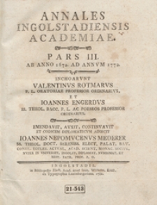 Annales Ingolstadiensis Academiae. Pars. 3, Ab Anno 1672 Ad Annum 1772 / Inchoarunt Valentinus Rotmarus [...] et Ioannes Engerdus [...] ; Emendavit, auxit, continuavit et Codicem Diplomaticum Adiecit Ioannes Nepomucenus Mederer