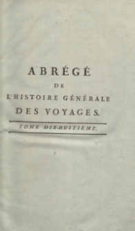 Abrégé De L’Histoire Générale Des Voyages : Contenant Ce qu’il y a de plus remarquable, de plus utile et de mieux avéré dans les Pays où les Voyageurs ont pénétré; les moeurs des Habitans, la Religion, les Usages, Arts et Sciences, Commerce, Manufactures; enrichie de Cartes géographiques & de figures [...]. T. 18