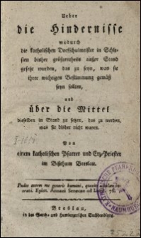 Ueber die Hindernisse wodurch die katholischen Dorfschulmeister in Schlesien bischer größtentheils außer Stand gesetzt wurden, das zu seyn, was sie ihren wichtigen Bestimmung gemäß seyn sollten und über die Mittel dieselben in Stand zu setzen, das zu werden, was sie bisher nicht waren. Von einem katholischen Pfarrer und Erz-Priester im Bißthum Breslau