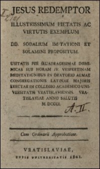 Jesus Redemptor : illustrissimum pietatis ac virtutis exemplum : DD. sodalium imitationi et solamini propositum : usitatis per quadragesimae dominicas sub horam IV. vespertinam meditationibus in Oratorio Almae Congregationis Latinae Majoris erectae in Collegio Academico Universitatis Vratislaviensis : Vratislaviae Anno Salutis M.DCCCI