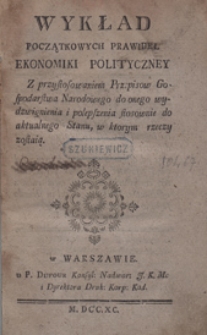 Wykład początkowych prawideł ekonomiki polityczney : z przystosowaniem Przepisów Gospodarstwa Narodowego do onego wydzwignienia i polepszenia stosownie do aktualnego Stanu, w ktorym rzeczy zostają