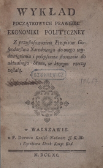 Wykład początkowych prawideł ekonomiki polityczney : z przystosowaniem Przepisów Gospodarstwa Narodowego do onego wydzwignienia i polepszenia stosownie do aktualnego Stanu, w ktorym rzeczy zostają