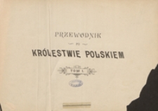 Przewodnik po Królestwie Polskiem : zawierający spis alfabetyczny miast, osad, wsi [...] : w 2-ch tomach. Tom I