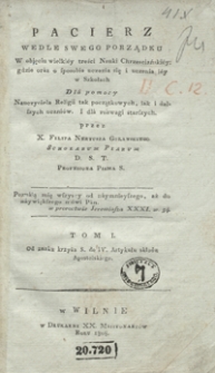 Pacierz wedle swego porządku : w obięciu wielkiéy treści Nauki Chrzesciańskiéy: gdzie oráz o sposobie uczenia się i uczenia iéy w szkołach : dlá pomocy nauczyciela religii tak początkowych, iak i dalszych uczniów i dlá rozwagi starszych. Tom I, Od znaku krzyża S. do IV. Artykułu składu Apostolskiego