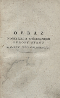 Obraz ninieyszego sp&oacute;łecznego Europy stanu w całey jego obszerności, oraz myśli do wewnętrzney poprawy czyli Odpowiedź na zapytania: Jakimi ludzie i narody bydź powinny? Jakimi są teraz w Europie? Jak do tego, czem bydź powinny, zbliżać się mogą?