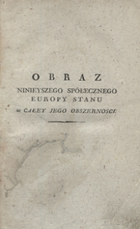 Obraz ninieyszego spółecznego Europy stanu w całey jego obszerności, oraz myśli do wewnętrzney poprawy czyli Odpowiedź na zapytania: Jakimi ludzie i narody bydź powinny? Jakimi są teraz w Europie? Jak do tego, czem bydź powinny, zbliżać się mogą?