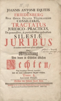 Joannis Antonii Equitis De Friedenberg [...] Tractatus Juridico-Practicus, De generalibus, et particularibus quibusdam Silesiae Juribus Secundum modernum usum institutus Oder Abhandlung Von denen in Schlesien üblichen Rechten [...]. T. 1.