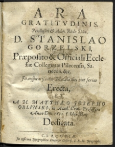 Ara Gratitudinis, Perillustri [et] Adm. Rndo. Dno, D. Stanislao Gorzelski, Praeposito [et] Officiali Ecclesiae Collegiatae Pilecensis, Saneceń. ... Erecta, et a M. Matthaeo Josepho Orlinski, in Acad. Crac. Professore ... Dedicata.