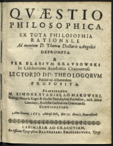 Quaestio Philosophica, ex tota Philosophia Rationali ad mentem D. Thomae Doctoris Angelici deprompta et per Blasium Krausowski In celeberrima academia Cracoviensi Lectorio DD. Theologorum publice ad disputandum proposita. Praesidente M. Simone Stanislao Makowski, Collegij Majoris Regente et Cursus Philosophici Professore ad S. Annae Canonico Ecclesiae Cathedralis Cracoviensis Concionatore.