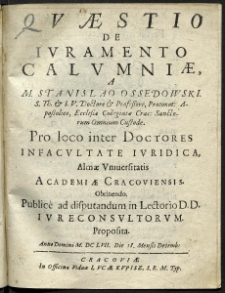 Quaestio de Iuramento Calumniae, a M. Stanislao Ossedowski, [...] Pro loco inter Doctores infacultate iuridica, almae universitatis Academiae Cracoviensis. Obtinendo. Publice ad disputandum in Lectorio D.D. Iureconsulaorum. Proposita.