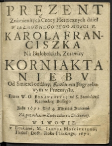 Prezent Znamienitych Cnoty Heroicznych dzieł Wielmożnego Iego Mosci P. Karola Franciszka na Białobokach, Żórawicy Korniakta Niebu od Śmierci oddany, Kazaniem Pogrzebowym w Przemyślu. Przez W. O Bonawenturę od Ś. Stanisława Karmelitę Bossego. Roku 1672 Dnia 4. Miesiąca Kwietnia. Za pozwoleniem Zwierzchności Duchowney.
