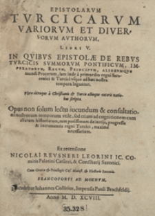 Epistolarum Turcicarum Variorum Et Diversorum Authorum Libri V : In Quibus Epistolae De Rebus Turcicis Summorum Pontificum, Imperatorum, Regum, Principum, Aliorumque mundi Procerum [...] ad haec nostra tempora leguntur. [T. 1]