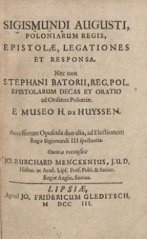 Sigismundi Augusti, Poloniarum Regis, Epistolæ, Legationes Et Responsa. Nec non Stephani Batorii, Reg[is] Pol[oniae] Epistolarum Decas Et Oratio ad Ordines Poloniae E Museo H. de Huyssen. Accesserunt Opuscula duo alia, ad Electionem Regis Sigismundi III spectantia