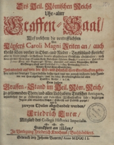 Des Heil[igen] R&ouml;mischen Reichs Uhr-alter Graffen-Saal, Auf welchem die vortrefflichsten Von K&auml;ysers Caroli Magni Zeiten an, auch theils schon vorher in Ober- und Nieder-Teutschland florirte, aber in denen j&uuml;ngst-verflossenen Seculis abgestorbene Gr&auml;ffliche Geschlechter, nach deren allerseits Uhrspr&uuml;nge, Stamm-Reihe, Aufnehmen, L&auml;ndern, Macht, [...] Jnsonderheit auf wen der Erb- und Lehnfall ihrer Grafschafften gediehen, und wer heutiges Tages dieselbe besitze [...] samt dienlichen Merckw&uuml;rdigkeiten des alten Teutschen Reichs u.s.m. [...] : Historisch und Politisch gezeiget und in zweyen Theilen abgehandelt werden