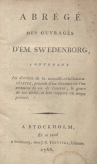 Abrégé Des Ouvragés D’Ém. Swedenborg Contenant La doctrine de la nouvelle Jerusalem-Céleste, prècèdé d’un discours où l’on examine la vie de l’auteur, le genre de ses ècrits, et leur rapport au temps présent