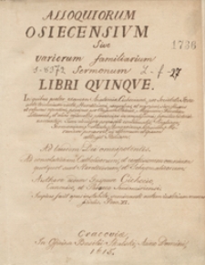 Alloqviorum Osiecensium Sive Variorum Familiarium Sermonum Libri Quinque. : In quibus praeter examen Anatomiae Cichocianae, pro Societate Iesu ante triennium editae, Haereticismi progressus et regressus [...] praecipue per Regnum Poloniae, Magnum Ducatum Lituaniae, et alias adiacentes Provincias in amplissimis familijs historice narrantur