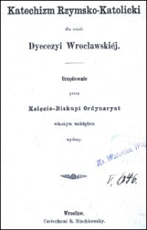 Katechizm Rzymsko-Katolicki dla szkół Dyecezyi Wrocławskiéj urzędownie przez Księcio-Biskupi Ordynaryat własnym nakładem wydany