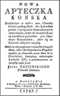 Nowa apteczka konska zamykaiąca w sobie: 1mo choroby którym podlega koń: 2do lekarstwa pewne i tysiącznem doświadczeniem ztwierdzone, które do leczenia koni są nieodbicie potrzebne: 3tio operacye konowalskie, iakie się na koniach odbywać zwykły