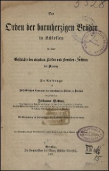 Der Orden der barmherzigen Br&uuml;der in Schlesien : in einer Geschichte der einzelnen Kl&ouml;ster und Kranken-Institute der Provinz im Auftrage des Hochw&uuml;rdigen Convents der barmherzigen Br&uuml;der zu Breslau dargestellt von Johann Heyne