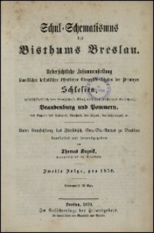 Schul-Schematismus des Bisthums Breslau : uebersichtliche Zusammenstellung sämmtlicher katholischer öffentlicher Elementar-Schulen der Provinzen Schlesien, (einschlietzlich der Grafschaft Glatz und des Districts Ratscher), Brandenburg und Pommern : mit Angabe des Patrons, Revisors, der Lehrer, der Schülerzahl unter Empfehlung des Fürstbisch. Gen.-Vic.-Amtes zu Breslau bearb. und hrsg. von Thomas Kuznik