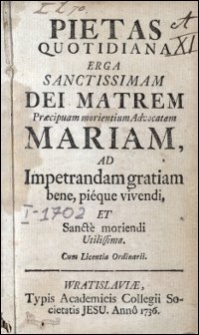 Pietas Quotidiana Erga Sanctissimam Dei Matrem Praecipuam morientium Advocatam Mariam : Ad Impetrandam gratiam bene, pieque vivendi, Et Sancte moriendi Utilissima