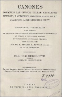 Canones Iohannis bar Cursus, Tellae Mauzlatae episcopi, e codicibus syriacis Parisino et quattuor Londiniensibus editi : dissertatio inauguralis quam scripsit et Amplissimi Philosophorum Ordinis consensu et auctoritate ad summos in philosophia honores in Universitate Litterarum Viadrina rite impetrandos die XII. m. Augusti A. MDCCCI hora XII in Aula Leopoldina publice defendet Carolus Kuberczyk, Silesius capellanus Groschowicensis