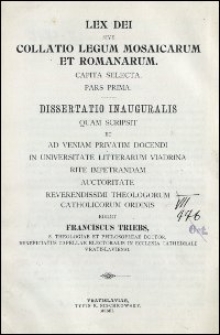 Lex Dei sive Collatio legum Mosaicarum et Romanarum : capita selecta : pars prima : dissertatio inauguralis quam scripsit et ad veniam privatim docendi in Universitate Litterarum Viadrina rite impetrandam auctoritate Reverendissimi Theologorum Catholicorum Ordinis edidit Franciscus Triebs