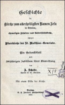 Geschichte der Kirche zum allerheiligsten Namen Jesu in Breslau, ehemaligen Jesuiten- und Universitätskirche, jetzigen Pfarrkirche der St. Matthias-Gemeinde : ein Gedenkblatt zum 200jährigen Jubiläum ihrer Einweihung von A. Schade, Pfarrer bei St. Matthias