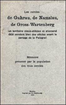 Les cercles de Guhrau, de Namslau, de Gross-Wartenberg un territoire vieux-silésien et allemand déjà pendant bien des siècles avant le partage de la Pologne! : mémoire présenté par la population des trois cercles