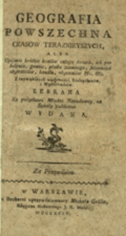 Geografia powszechna czasow teraznieyszych albo Opisanie krótkie kraiów całego świata, ich położenia, granic, płodu ziemnego, skłonności obywatelów, handlu, obyczaiów etc., etc. Z naywiększych wiadomości, Kraiopisarzów, i Wędrowników zebrana Ku pożytkowi Młodzi Narodowey na Szkoły publiczne wydana