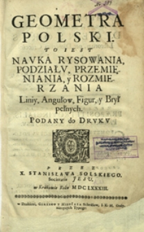 Geometra Polski : to iest Nauka Rysowania, Podziału, Przemięniania, y Rozmierzania Liniy, Angułow, Figur, y Brył pełnych