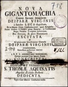 Nova Gigantomachia Contra Sacram Imaginem Deiparae Virginis a Sancto Luca depictam, Et in Monte Claro Częstochoviensi apud Religiosos Patres Ordinis S. Pauli primi Eremitae in Celeberrimo Regni Poloniae Coenobio collocatam, Per Svecos, & alios Haereticos excitata. & Ad perpetuam beneficiorum Gloriosae Deiparae Virginis recordationem [...] Olim a R. P. F. Augustino Kordecki, Ordinis protunc Clari Montis Priore conscripta. Nunc vero honori et venerationi S. Thomae Aquinatis [...] dedicata. Dum conclusiones ex universa philosophia Ad Mentem [...] divi Thomae Aquinatis In [...] Clari Montis Częstochoviensis Monasterio Anno Domini 1775. Diebus Mensis Julii publice propugnaret [...] Fr. Augustinus Bekież Ordinis Monachorum S. Pauli primi Eremitae [...] Praeside R. P. Nepomuceno Płachecki Ejusdem Ordinis [...]