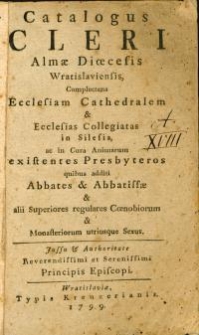 Catalogus cleri Almae Dioecesis Wratislaviensis, Complectens Ecclesiam Cathedralem & Ecclesias Collegiatas in Silesia ac in Cura Animarum existentes Presbyteros, quibus additi Abbates & Abbatissae & alii Superiores regulares Coenobiorum & Monasteriorum utriusque Sexus [...]