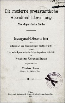 Die moderne protestantische Abendmahlsforschung : eine dogmatische Studie : Inaugural-Dissertation zur Erlangung der theologischen Doktorwürde bei der Hochwürdigen katholisch-theologischen Fakultät der Königlichen Universität Breslau