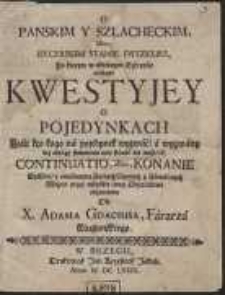 O Panskim Y Szlacheckim, albo, Rycerskim Stanie Dyszkurs : Po ktorym w osobliwym Szkrypcie nastąpi Kwestyjey o Pojedynkach Jeśli kto kogo na pojedynek wyzwać, a wyzwany bez obrazy sumnienia nań stawić się może &c. Continuatio albo Konanie […]